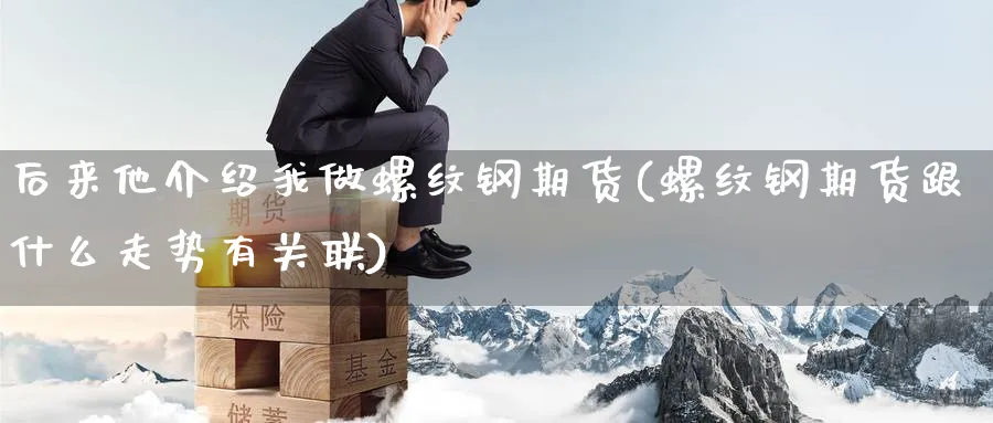 后来他介绍我做螺纹钢期货(螺纹钢期货跟什么走势有关联) 黄金期货直播间 第1张-金融直播室 后来他介绍我做螺纹钢期货(螺纹钢期货跟什么走势有关联) (https://www.haizilaw.com/) 黄金期货直播间 第1张
