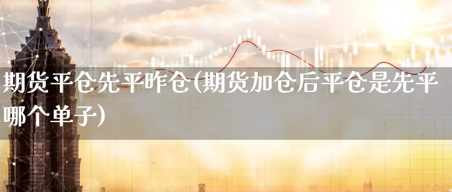 期货平仓先平昨仓(期货加仓后平仓是先平哪个单子) (https://www.haizilaw.com/) 黄金期货直播间 第1张