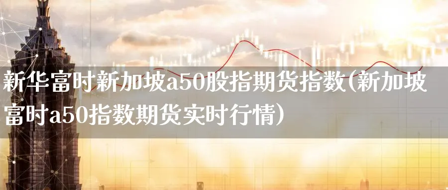 新华富时新加坡a50股指期货指数(新加坡富时a50指数期货实时行情) (https://www.haizilaw.com/) 纳指期货 第1张