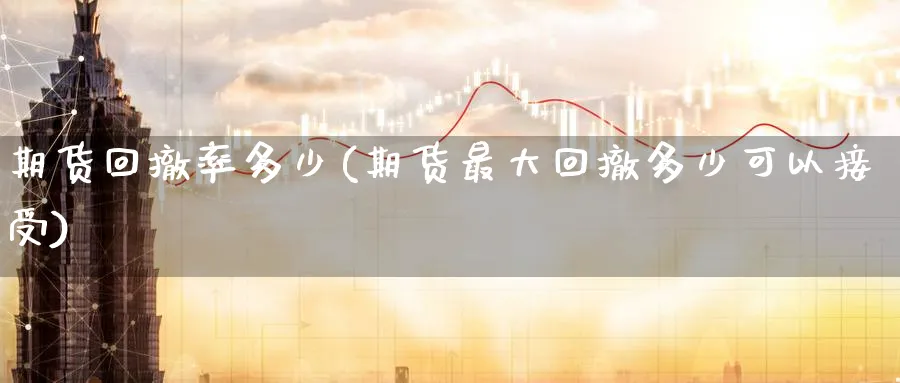 期货回撤率多少(期货最大回撤多少可以接受) (https://www.haizilaw.com/) 原油期货直播间 第1张