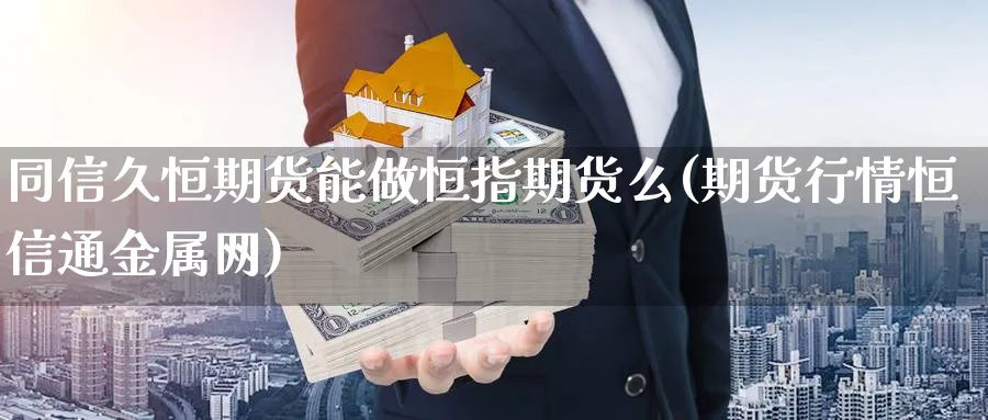 同信久恒期货能做恒指期货么(期货行情恒信通金属网) 纳指期货 第1张-金融直播室 同信久恒期货能做恒指期货么(期货行情恒信通金属网) (https://www.haizilaw.com/) 纳指期货 第1张