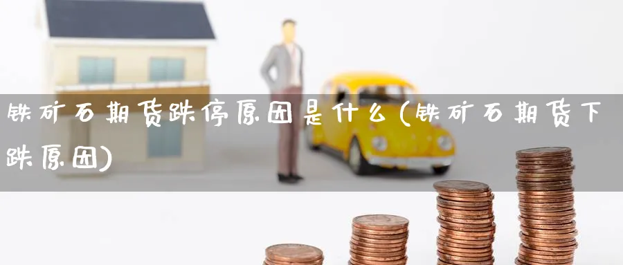铁矿石期货跌停原因是什么(铁矿石期货下跌原因) 化工期货 第1张-金融直播室 铁矿石期货跌停原因是什么(铁矿石期货下跌原因) (https://www.haizilaw.com/) 化工期货 第1张