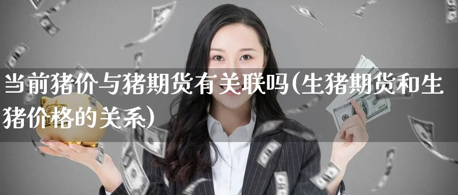 当前猪价与猪期货有关联吗(生猪期货和生猪价格的关系) (https://www.haizilaw.com/) 原油期货直播间 第1张