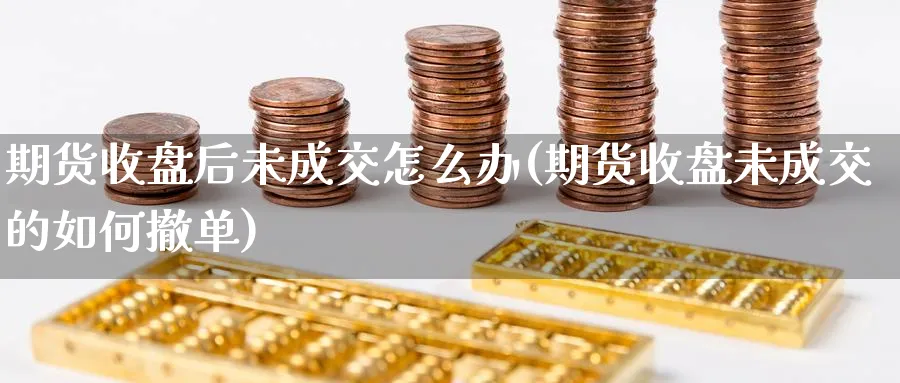 期货收盘后未成交怎么办(期货收盘未成交的如何撤单) (https://www.haizilaw.com/) 原油期货直播间 第1张