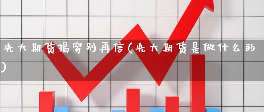 光大期货揭穿别再信(光大期货是做什么的) (https://www.haizilaw.com/) 化工期货 第1张