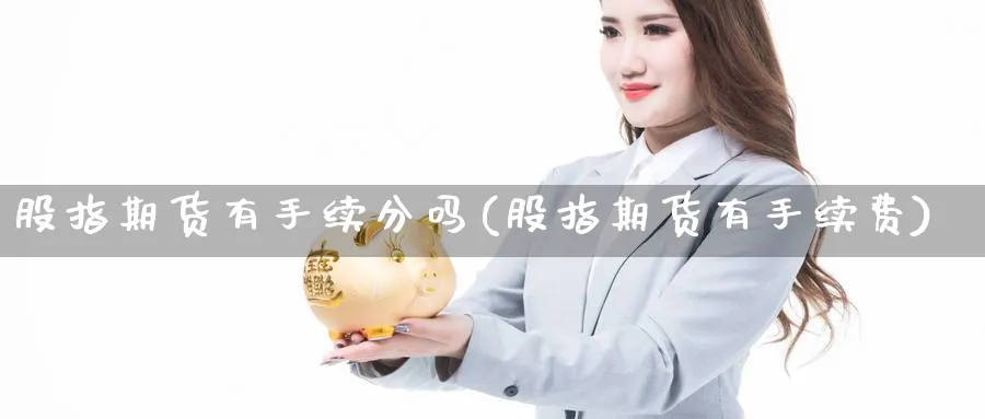股指期货有手续分吗(股指期货有手续费) (https://www.haizilaw.com/) 期货百科 第1张