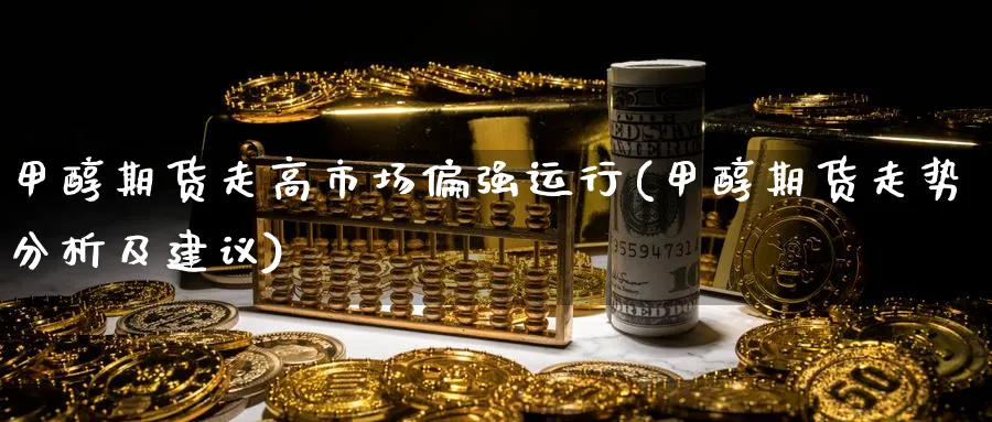 甲醇期货走高市场偏强运行(甲醇期货走势分析及建议) (https://www.haizilaw.com/) 德指期货 第1张