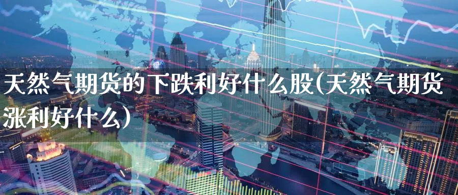 天然气期货的下跌利好什么股(天然气期货涨利好什么) (https://www.haizilaw.com/) 期货百科 第1张