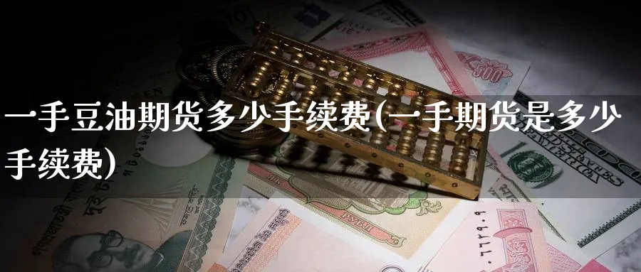 一手豆油期货多少手续费(一手期货是多少手续费) (https://www.haizilaw.com/) 期货百科 第1张