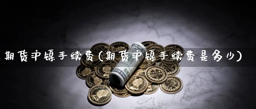 期货沪镍手续费(期货沪镍手续费是多少) (https://www.haizilaw.com/) 德指期货 第1张