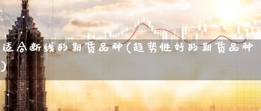 适合断线的期货品种(趋势性好的期货品种) (https://www.haizilaw.com/) 国际期货 第1张