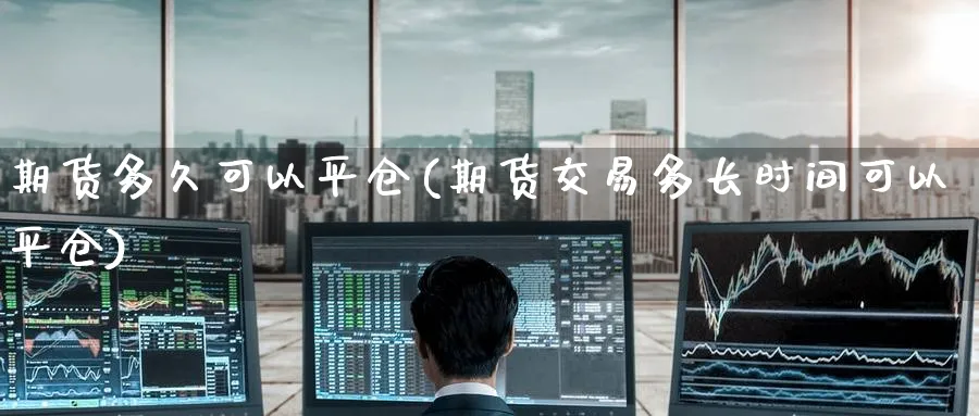 期货多久可以平仓(期货交易多长时间可以平仓) (https://www.haizilaw.com/) 黄金期货直播间 第1张