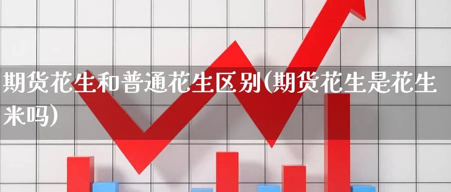 期货花生和普通花生区别(期货花生是花生米吗) (https://www.haizilaw.com/) 原油期货直播间 第1张