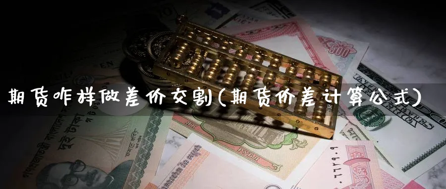 期货咋样做差价交割(期货价差计算公式) (https://www.haizilaw.com/) 农产品期货 第1张