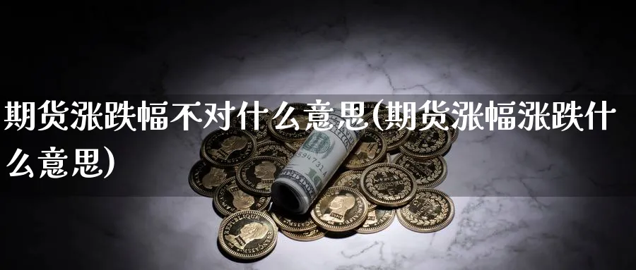 期货涨跌幅不对什么意思(期货涨幅涨跌什么意思) (https://www.haizilaw.com/) 黄金期货直播间 第1张