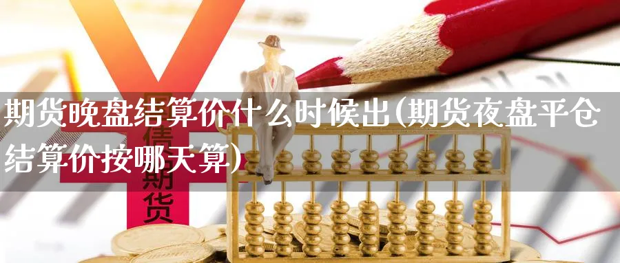 期货晚盘结算价什么时候出(期货夜盘平仓结算价按哪天算) 原油期货直播间 第1张-金融直播室 期货晚盘结算价什么时候出(期货夜盘平仓结算价按哪天算) (https://www.haizilaw.com/) 原油期货直播间 第1张