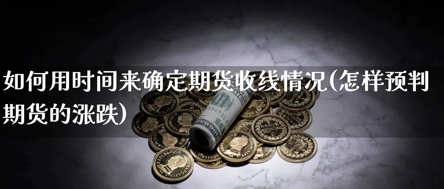 如何用时间来确定期货收线情况(怎样预判期货的涨跌) (https://www.haizilaw.com/) 期货百科 第1张