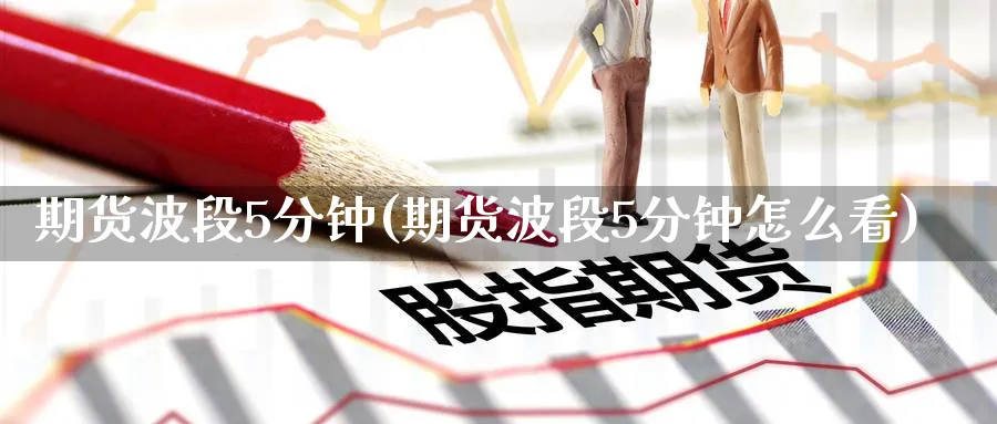 期货波段5分钟(期货波段5分钟怎么看) 期货百科 第1张-金融直播室 期货波段5分钟(期货波段5分钟怎么看) (https://www.haizilaw.com/) 期货百科 第1张