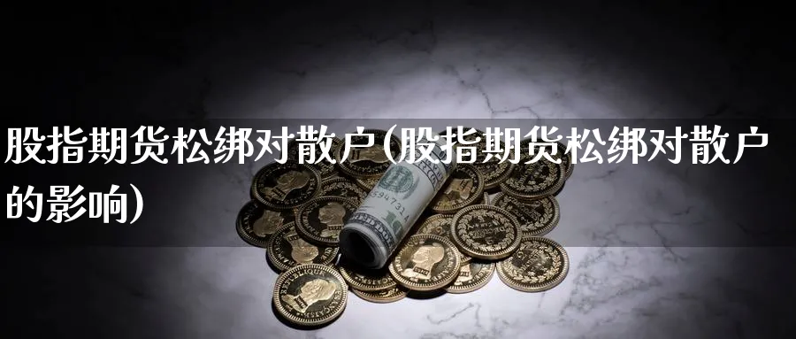 股指期货松绑对散户(股指期货松绑对散户的影响) (https://www.haizilaw.com/) 德指期货 第1张
