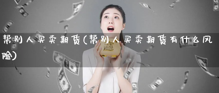 帮别人买卖期货(帮别人买卖期货有什么风险) (https://www.haizilaw.com/) 期货百科 第1张