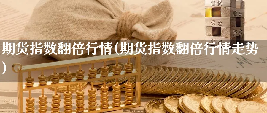 期货指数翻倍行情(期货指数翻倍行情走势) 道指期货 第1张-金融直播室 期货指数翻倍行情(期货指数翻倍行情走势) (https://www.haizilaw.com/) 道指期货 第1张