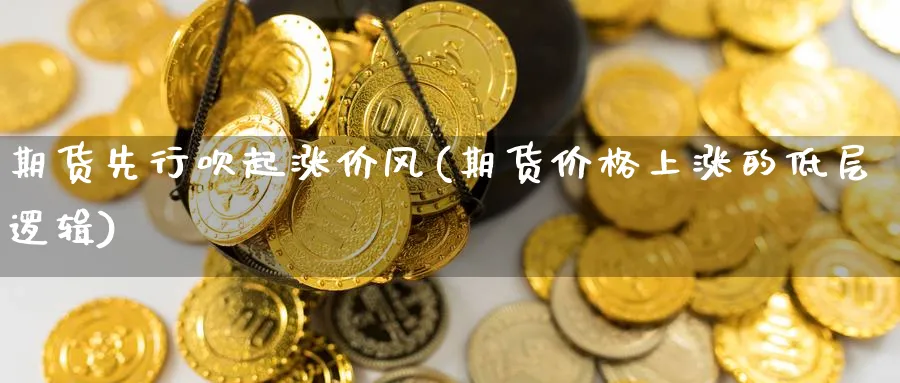 期货先行吹起涨价风(期货价格上涨的低层逻辑) (https://www.haizilaw.com/) 恒指期货 第1张