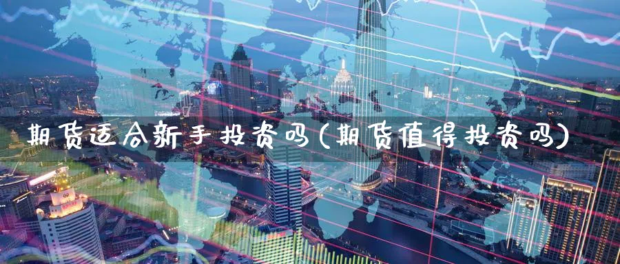 期货适合新手投资吗(期货值得投资吗) 原油期货直播间 第1张-金融直播室 期货适合新手投资吗(期货值得投资吗) (https://www.haizilaw.com/) 原油期货直播间 第1张