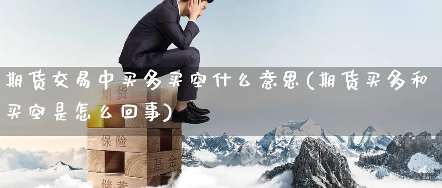 期货交易中买多买空什么意思(期货买多和买空是怎么回事) 黄金期货直播间 第1张-金融直播室 期货交易中买多买空什么意思(期货买多和买空是怎么回事) (https://www.haizilaw.com/) 黄金期货直播间 第1张