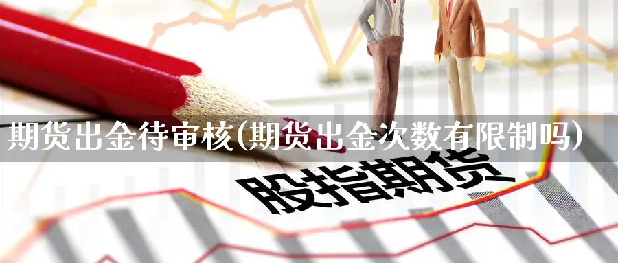 期货出金待审核(期货出金次数有限制吗) 黄金期货直播间 第1张-金融直播室 期货出金待审核(期货出金次数有限制吗) (https://www.haizilaw.com/) 黄金期货直播间 第1张