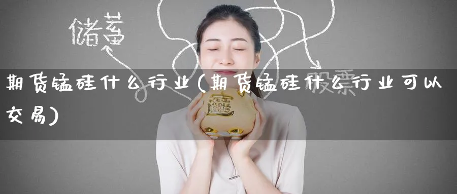 期货锰硅什么行业(期货锰硅什么行业可以交易) 农产品期货 第1张-金融直播室 期货锰硅什么行业(期货锰硅什么行业可以交易) (https://www.haizilaw.com/) 农产品期货 第1张