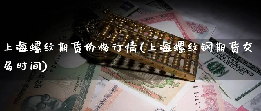 上海螺纹期货价格行情(上海螺纹钢期货交易时间)