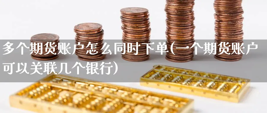 多个期货账户怎么同时下单(一个期货账户可以关联几个银行) (https://www.haizilaw.com/) 黄金期货直播间 第1张