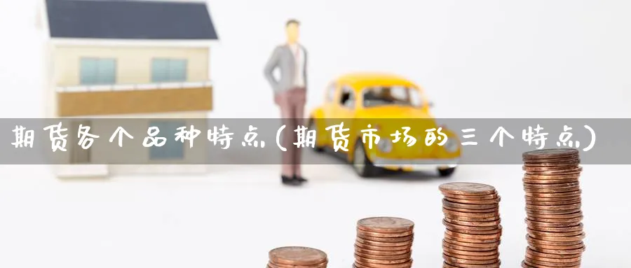 期货各个品种特点(期货市场的三个特点) (https://www.haizilaw.com/) 期货百科 第1张