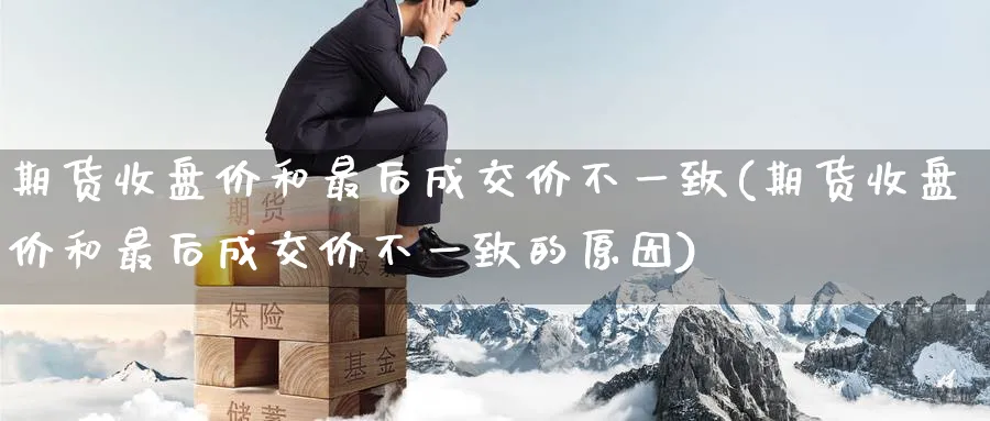 期货收盘价和最后成交价不一致(期货收盘价和最后成交价不一致的原因) 道指期货 第1张-金融直播室 期货收盘价和最后成交价不一致(期货收盘价和最后成交价不一致的原因) (https://www.haizilaw.com/) 道指期货 第1张