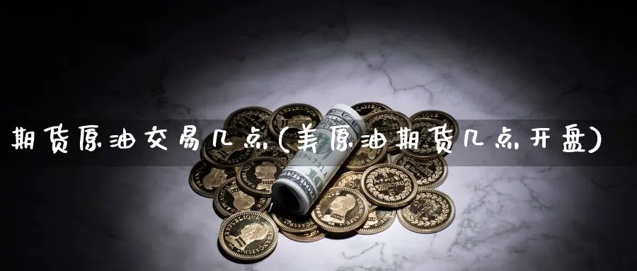 期货原油交易几点(美原油期货几点开盘) (https://www.haizilaw.com/) 国际期货 第1张