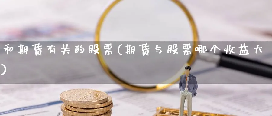 和期货有关的股票(期货与股票哪个收益大) 农产品期货 第1张-金融直播室 和期货有关的股票(期货与股票哪个收益大) (https://www.haizilaw.com/) 农产品期货 第1张