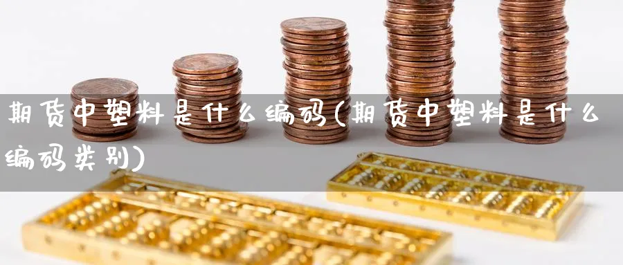 期货中塑料是什么编码(期货中塑料是什么编码类别) (https://www.haizilaw.com/) 纳指期货 第1张