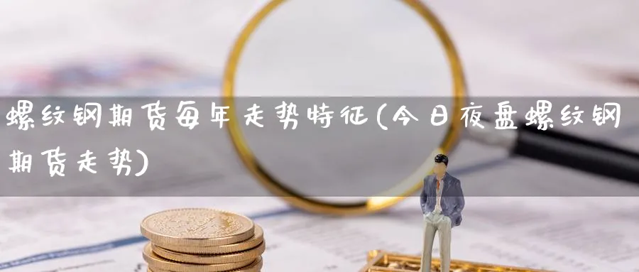 螺纹钢期货每年走势特征(今日夜盘螺纹钢期货走势) 德指期货 第1张-金融直播室 螺纹钢期货每年走势特征(今日夜盘螺纹钢期货走势) (https://www.haizilaw.com/) 德指期货 第1张