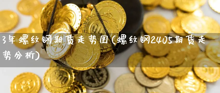 3年螺纹钢期货走势图(螺纹钢2405期货走势分析) (https://www.haizilaw.com/) 化工期货 第1张