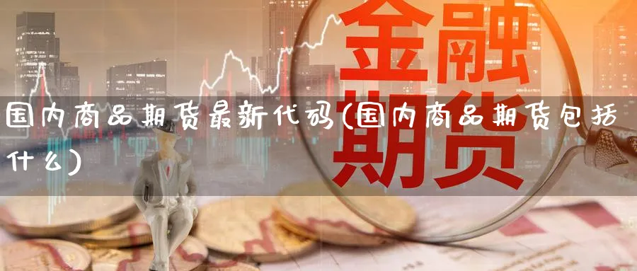 国内商品期货最新代码(国内商品期货包括什么) 原油期货直播间 第1张-金融直播室 国内商品期货最新代码(国内商品期货包括什么) (https://www.haizilaw.com/) 原油期货直播间 第1张