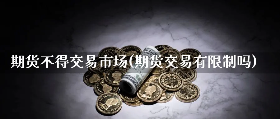 期货不得交易市场(期货交易有限制吗) 国际期货 第1张-金融直播室 期货不得交易市场(期货交易有限制吗) (https://www.haizilaw.com/) 国际期货 第1张