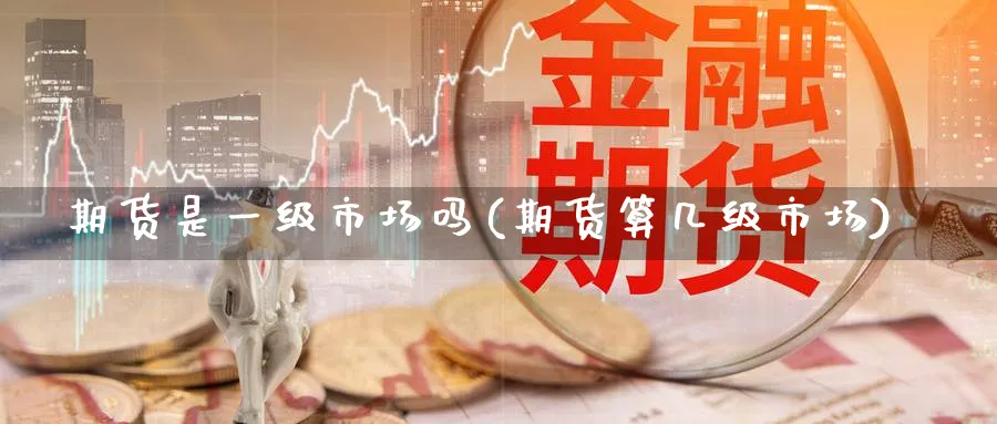 期货是一级市场吗(期货算几级市场) (https://www.haizilaw.com/) 期货百科 第1张