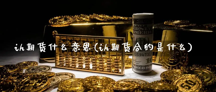 ih期货什么意思(ih期货合约是什么) 道指期货 第1张-金融直播室 ih期货什么意思(ih期货合约是什么) (https://www.haizilaw.com/) 道指期货 第1张