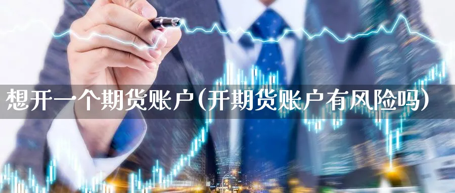 想开一个期货账户(开期货账户有风险吗) (https://www.haizilaw.com/) 化工期货 第1张
