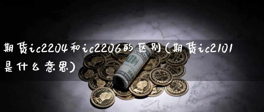 期货ic2204和ic2206的区别(期货ic2101是什么意思) (https://www.haizilaw.com/) 原油期货直播间 第1张