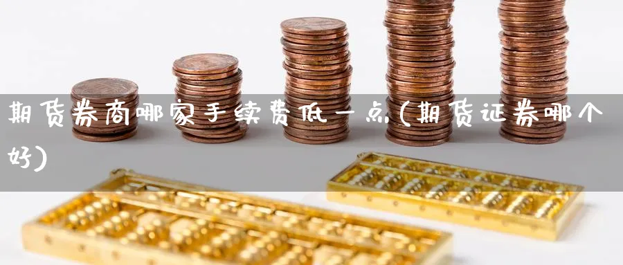 期货券商哪家手续费低一点(期货证券哪个好) (https://www.haizilaw.com/) 纳指期货 第1张