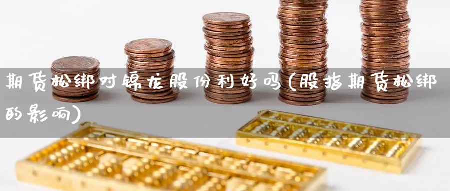 期货松绑对锦龙股份利好吗(股指期货松绑的影响) (https://www.haizilaw.com/) 德指期货 第1张