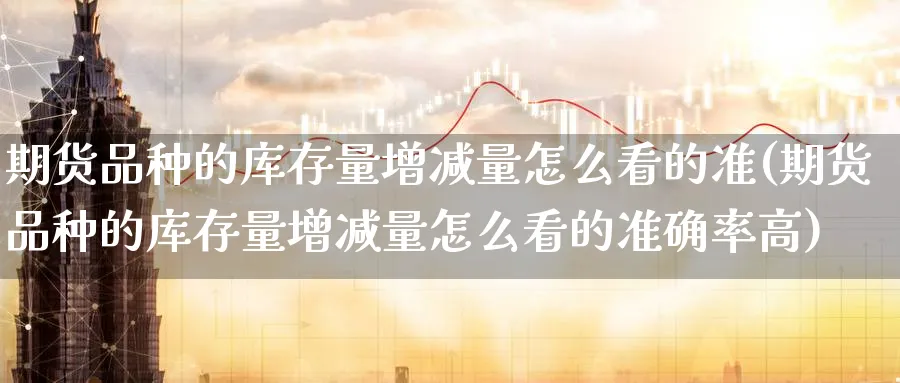 期货品种的库存量增减量怎么看的准(期货品种的库存量增减量怎么看的准确率高) 农产品期货 第1张-金融直播室 期货品种的库存量增减量怎么看的准(期货品种的库存量增减量怎么看的准确率高) (https://www.haizilaw.com/) 农产品期货 第1张