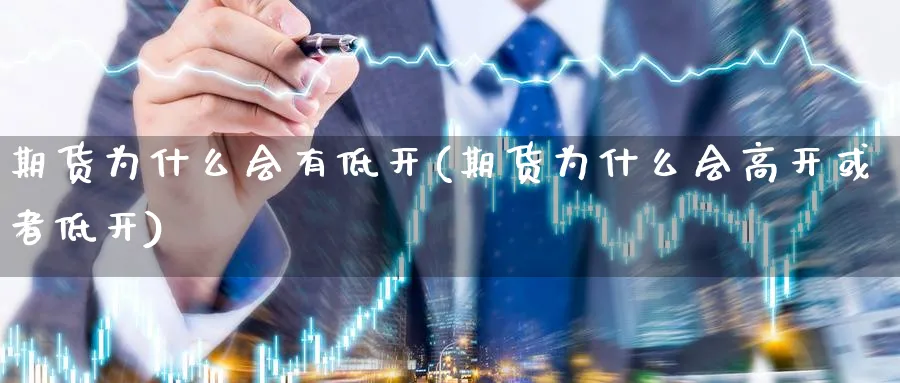 期货为什么会有低开(期货为什么会高开或者低开) 化工期货 第1张-金融直播室 期货为什么会有低开(期货为什么会高开或者低开) (https://www.haizilaw.com/) 化工期货 第1张