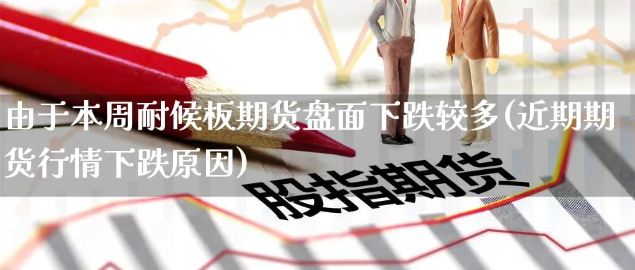 由于本周耐候板期货盘面下跌较多(近期期货行情下跌原因) 恒指期货 第1张-金融直播室 由于本周耐候板期货盘面下跌较多(近期期货行情下跌原因) (https://www.haizilaw.com/) 恒指期货 第1张